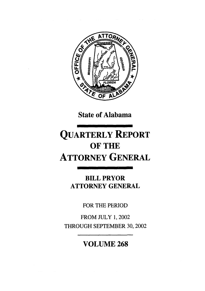 handle is hein.sag/sagal0116 and id is 1 raw text is: State of Alabama

QUARTERLY REPORT
OF THE
ATTORNEY GENERAL
BILL PRYOR
ATTORNEY GENERAL
FOR THE PERIOD
FROM JULY 1, 2002
THROUGH SEPTEMBER 30, 2002

VOLUME 268


