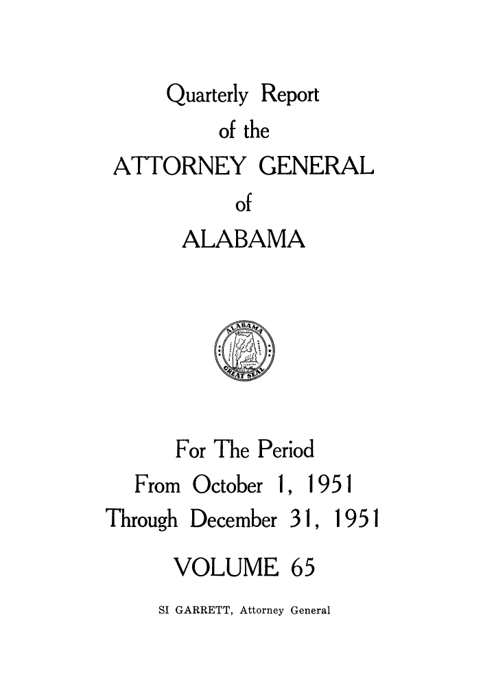 handle is hein.sag/sagal0201 and id is 1 raw text is: Quarterly

Report

of the
ATTORNEY GENERAL
of
ALABAMA

For The Period
From October 1, 1951
Through December 31, 1951

VOLUME

65

SI GARRETT, Attorney General


