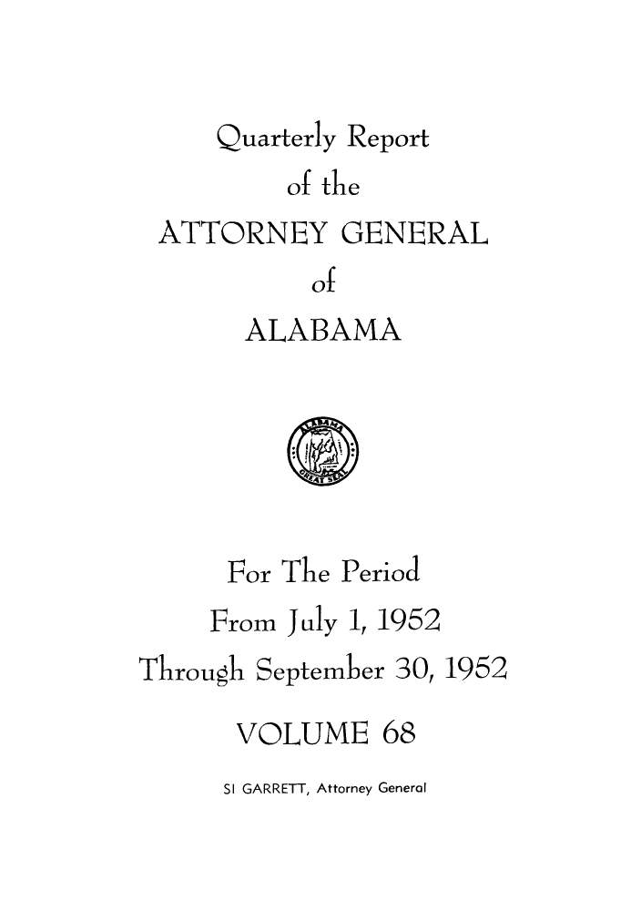 handle is hein.sag/sagal0204 and id is 1 raw text is: Quarterly Report
of the
ATTORNEY GENERAL
of
ALABAMA

For The Period
From July 1, 1952

Through September 30,

1952

VOLUME 68
SI GARRETT, Attorney General


