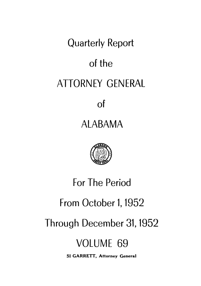 handle is hein.sag/sagal0205 and id is 1 raw text is: Quarterly Report
of the
ATTORNEY GENERAL
of
ALABAMA

For The Period
From October 1, 1952
Through December 31,1952

VOLUME

69

SI GARRETT, Attorney General


