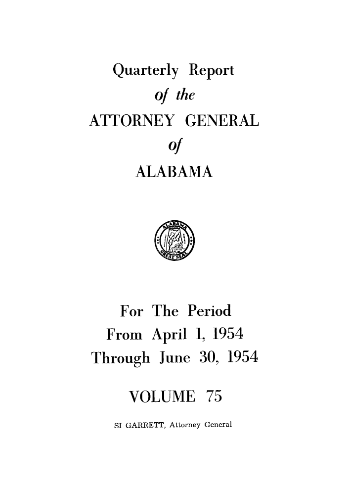 handle is hein.sag/sagal0211 and id is 1 raw text is: Quarterly Report
of the
ATTORNEY GENERAL
of
ALABAMA

For The Period

From
Through

April 1, 1954

June 30,

VOLUME

75

SI GARRETT, Attorney General

1954


