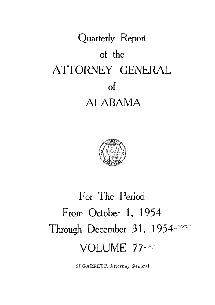 handle is hein.sag/sagal0213 and id is 1 raw text is: Quarterly

Report

of the
ATTORNEY GENERAL
of
ALABAMA

For The Period

From October

1

1954

Through

December

31,

1954-,

VOLUME

77

SI GARRETT, Attorney General


