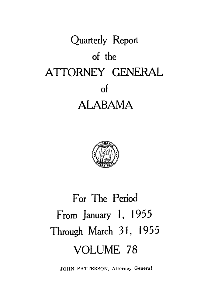 handle is hein.sag/sagal0214 and id is 1 raw text is: Quarterly Report
of the
ATTORNEY GENERAL
of
ALABAMA

For The Period
From January 1, 1955
Through March 31, 1955
VOLUME 78
JOHN PATTERSON, Attorney General


