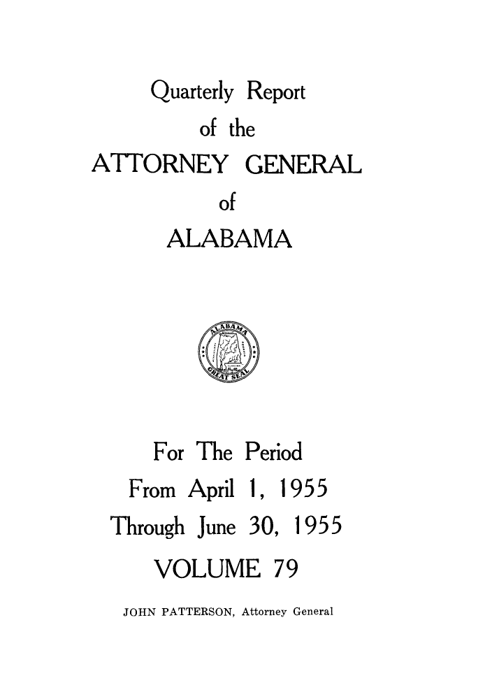 handle is hein.sag/sagal0215 and id is 1 raw text is: Quarterly

Report

of the
ATTORNEY GENERAL
of
ALABAMA

For The Period

From April 1,

1955

Through June 30, 1955

VOLUME

79

JOHN PATTERSON, Attorney General


