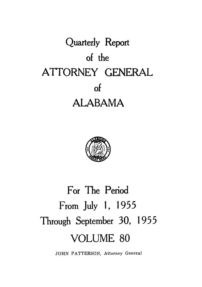 handle is hein.sag/sagal0216 and id is 1 raw text is: Quarterly

Report

of the
ATTORNEY GENERAL
of
ALABAMA

For The Period

From July 1,

1955

Through

September

VOLUME 80

JOHN PATTERSON, Attorney General

30,

1955


