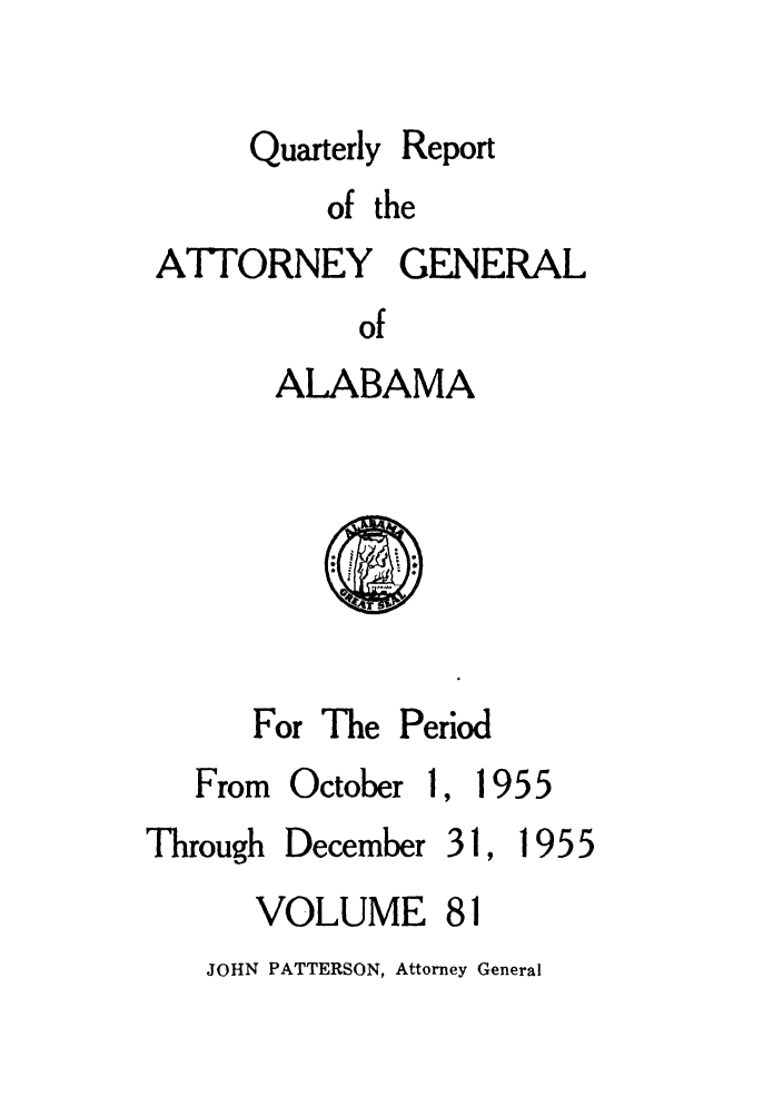 handle is hein.sag/sagal0217 and id is 1 raw text is: Quarterly

Report

of the
ATTORNEY GENERAL
of
ALABAMA

For The Period

From October

, 1955

Through

December

VOLUME 81

JOHN PATTERSON, Attorney General

31,

1955


