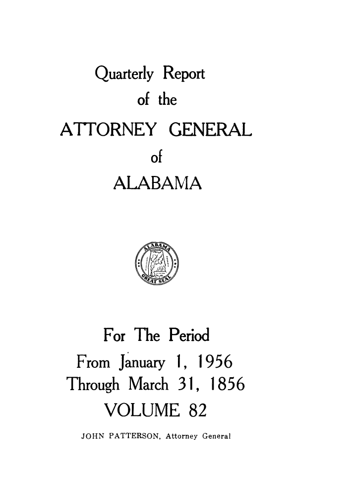 handle is hein.sag/sagal0218 and id is 1 raw text is: Quarterly

Report

of the
ATTORNEY GENERAL
of
ALABAMA

For The Period
From  January 1, 1
Through March 31,
VOLUME 82

956

1856

JOHN PATTERSON, Attorney General


