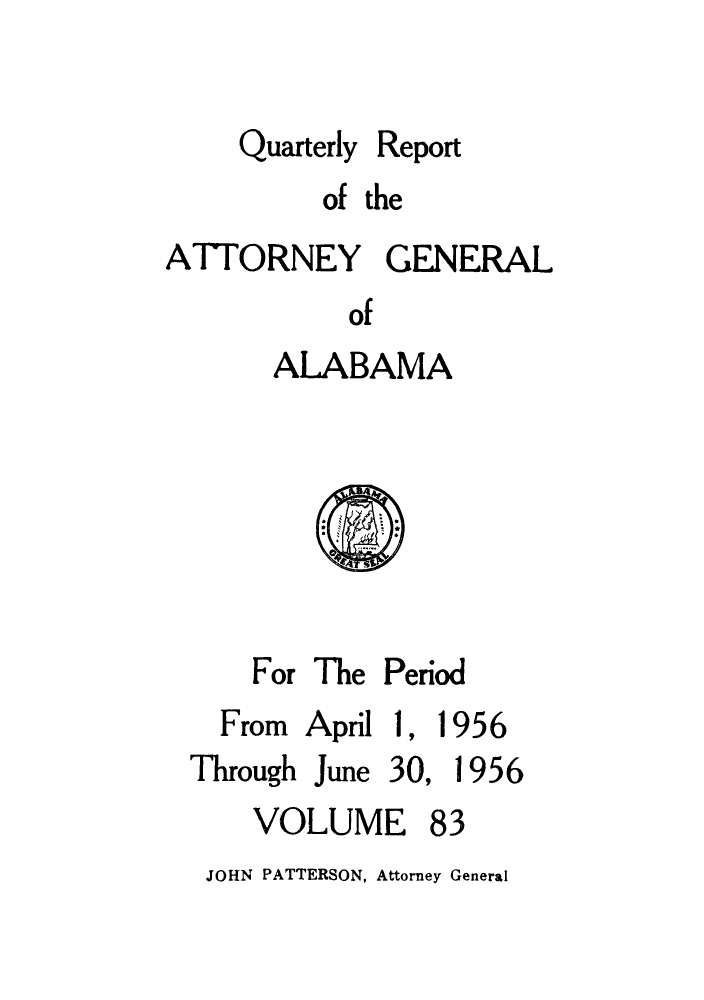 handle is hein.sag/sagal0219 and id is 1 raw text is: Quarterly

Report

of the
ATTORNEY GENERAL
of
ALABAMA

For The Period
From  April 1, 1956
Through June 30, 1956
VOLUME 83
JOHN PATTERSON, Attorney General


