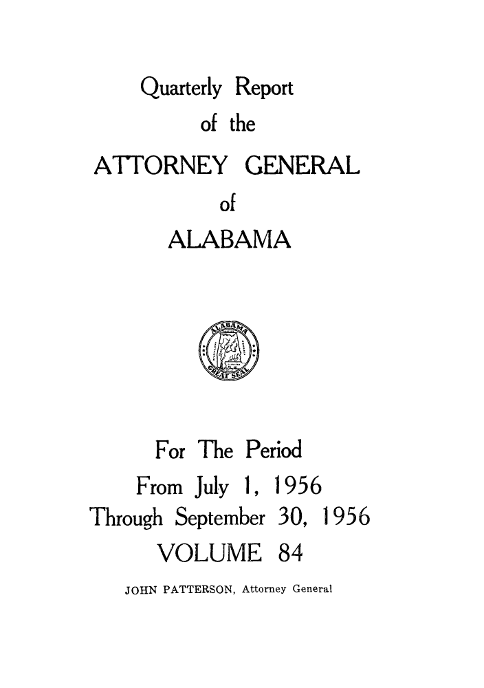 handle is hein.sag/sagal0220 and id is 1 raw text is: Quarterly Report
of the
ATTORNEY GENERAL
of
ALABAMA

For The Period
From July 1, 1956

Through

September

30, 1956

VOLUME 84

JOHN PATTERSON, Attorney General


