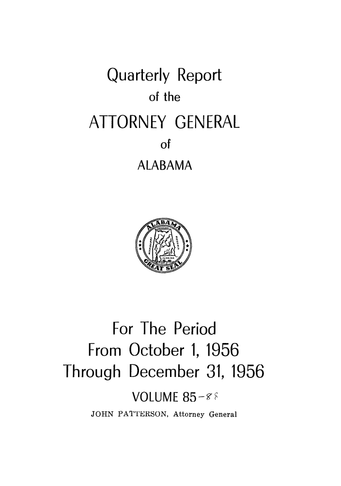 handle is hein.sag/sagal0221 and id is 1 raw text is: Quarterly

Report

of the

ATTORNEY GENERAL
of
ALABAMA

For The Period

From October

1956

Through

December 31,
VOLUME 85-9F

JOHN PATTERSON, Attorney General

1956


