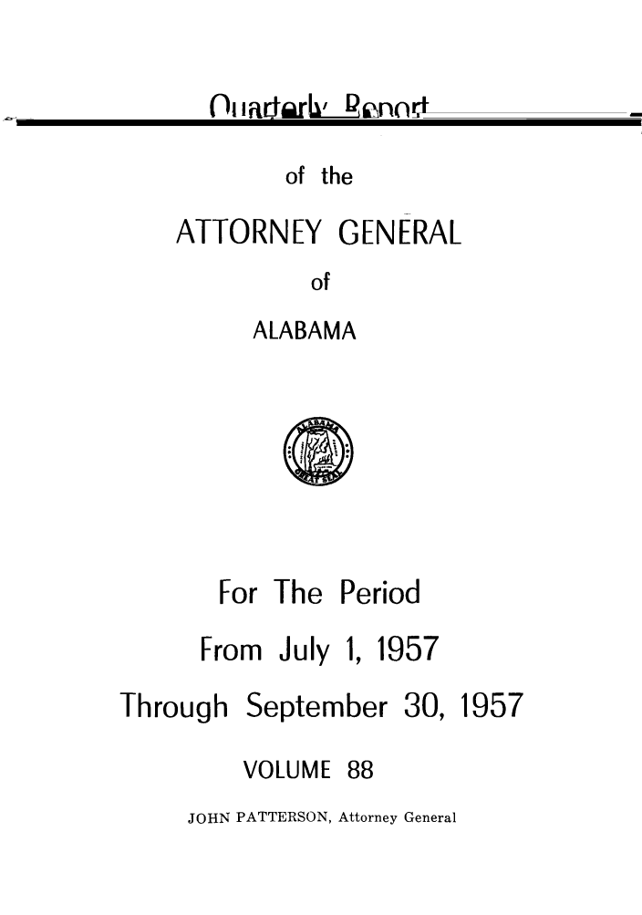 handle is hein.sag/sagal0224 and id is 1 raw text is: Quarterly

Report

of the
ATTORNEY GENERAL
of
ALABAMA

For The Period

From July

1, 1957

September

30,

VOLUME

88

JOHN PATTERSON, Attorney General

Through

1957


