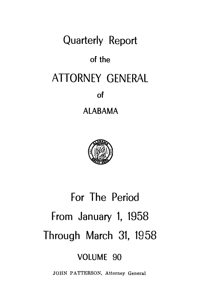 handle is hein.sag/sagal0226 and id is 1 raw text is: Quarterly

Report

of the

ATTORNEY GENERAL
of
ALABAMA

For The Period

From January

1, 1958

Through March 31,

VOLUME

90

JOHN PATTERSON, Attorney General

1958


