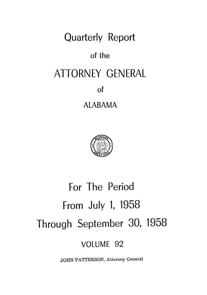 handle is hein.sag/sagal0228 and id is 1 raw text is: Quarterly

Report

of the

ATTORNEY GENERAL
of
ALABAMA

For The

From July 1,

Period

1958

Through

September
VOLUME 92

30, 1958

JOHN PATTERSON, Attorney General



