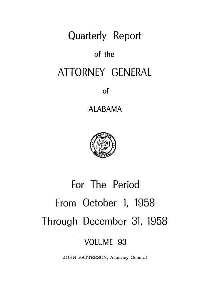handle is hein.sag/sagal0229 and id is 1 raw text is: Quarterly

Report

of the

ATTORNEY GENERAL
of
ALABAMA

For The Period

From October

I 1958

Through

December

31, 1958

VOLUME

93

JOHN PATTERSON, Attorney General


