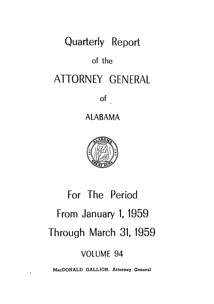 handle is hein.sag/sagal0230 and id is 1 raw text is: Quarterly

Report

of the
ATTORNEY GENERAL
of
ALABAMA

*                    *

For The Period
From January 1, 1959

Through March 31,

1959

VOLUME 94

MacDONALD GALLION, Attorney General


