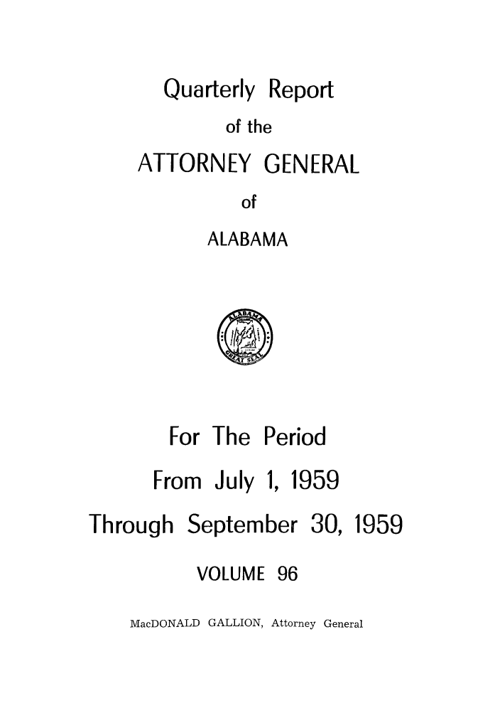 handle is hein.sag/sagal0232 and id is 1 raw text is: Quarterly

Report

of the

ATTORNEY GENERAL
of
ALABAMA

For The Period

From July

1959

Through

September

VOLUME

96

MacDONALD GALLION, Attorney General

30,

1959


