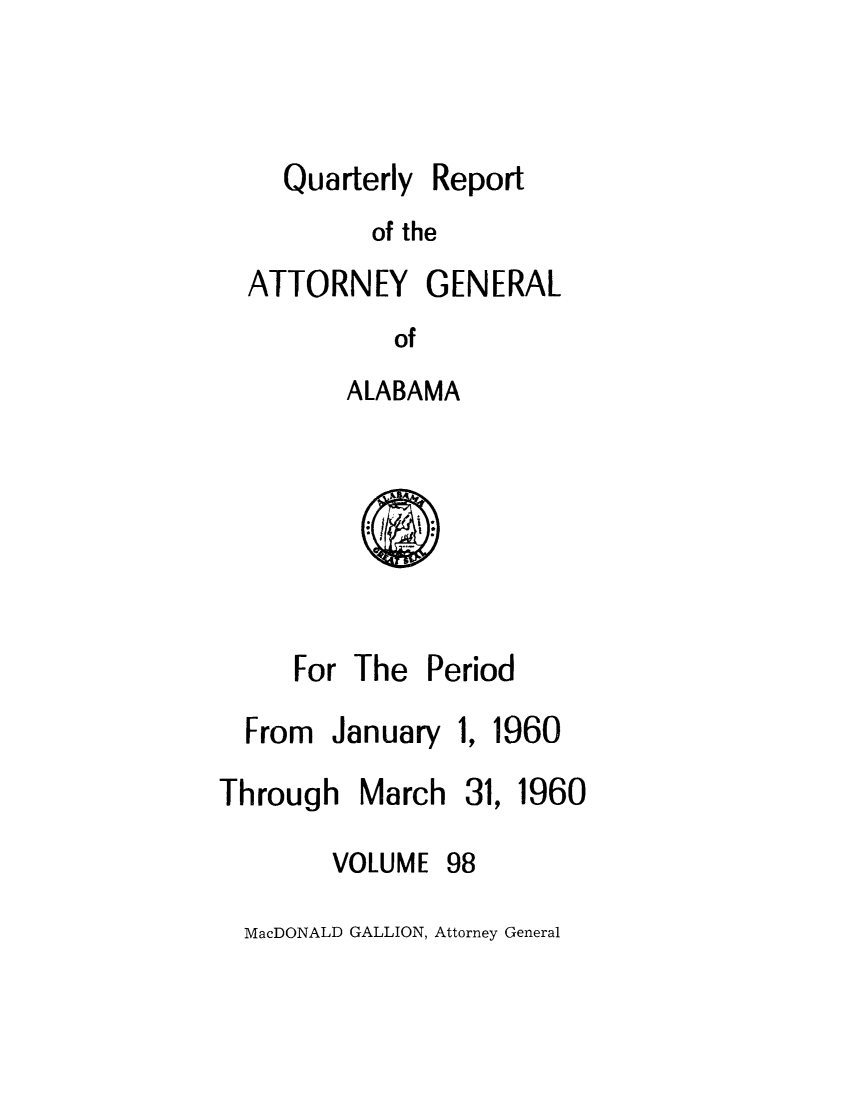 handle is hein.sag/sagal0234 and id is 1 raw text is: Quarterly

Report

of the

ATTORNEY GENERAL
of
ALABAMA

For The P
From January

eriod
1. 19

60

Through March 31, 1960

VOLUME

98

MacDONALD GALLION, Attorney General


