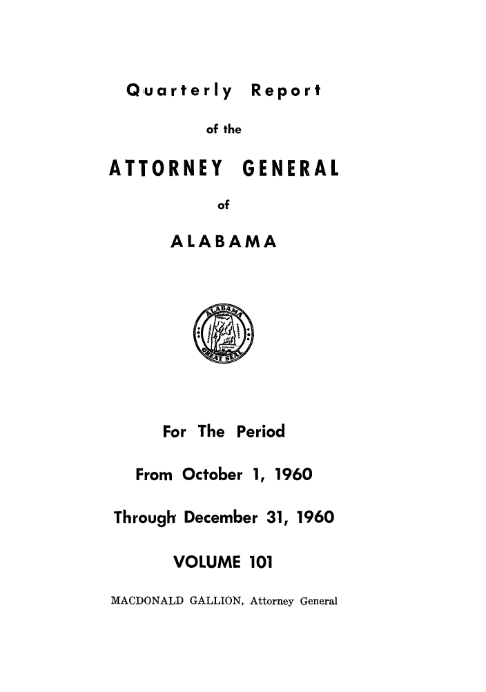 handle is hein.sag/sagal0237 and id is 1 raw text is: Quarterly Report
of the
ATTORNEY GENERAL
of
ALABAMA

For The Period
From October 1, 1960
Through December 31, 1960
VOLUME 101
MACDONALD GALLION, Attorney General


