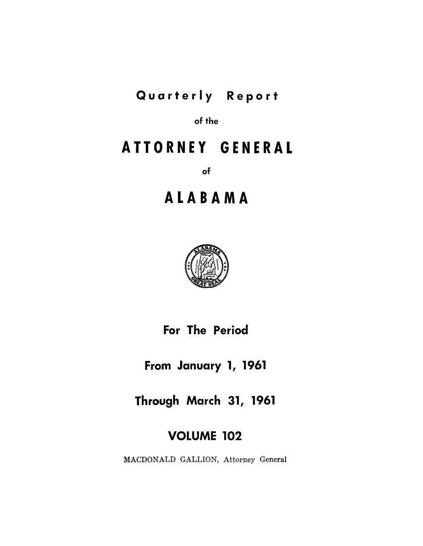 handle is hein.sag/sagal0238 and id is 1 raw text is: Quarterly Report

of the
ATTORNEY GENERAL
of
ALABAMA

For The

Period

From January 1, 1961

Through March

31,

1961

VOLUME 102

MACDONALD GALLION, Attorney General

Report


