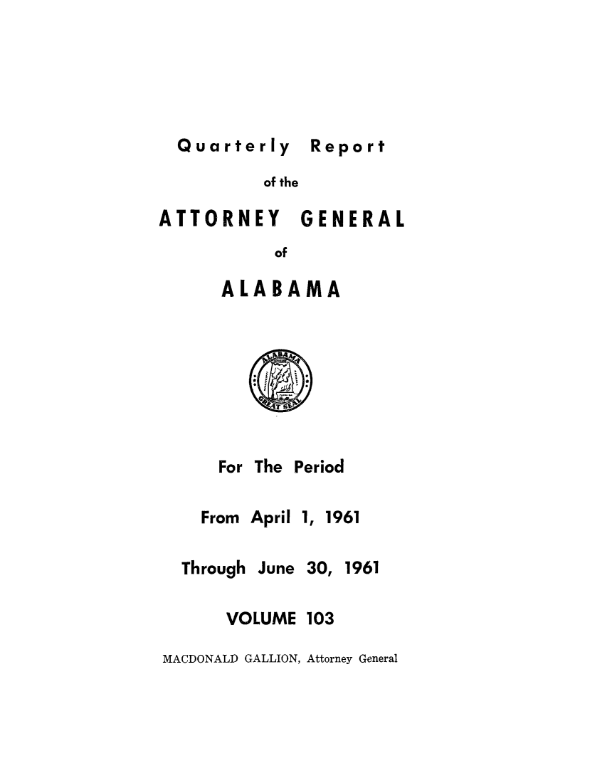 handle is hein.sag/sagal0239 and id is 1 raw text is: Quarterly Report

of the

ATTORNEY GENERAL
of
ALABAMA

For The Period

From April

1,

Through

June 30, 1961

VOLUME

103

MACDONALD GALLION, Attorney General

1961

Report


