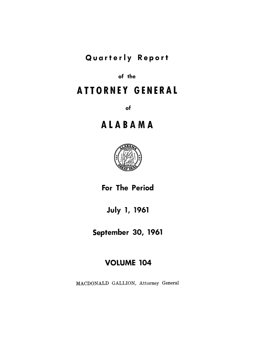 handle is hein.sag/sagal0240 and id is 1 raw text is: Quarterly repor

of the

ATTORNEY

GENERAL

of

ALABAMA

For The Period

July 1,

1961

September 30, 1961
VOLUME 104

MACDONALD GALLION, Attorney General

Report


