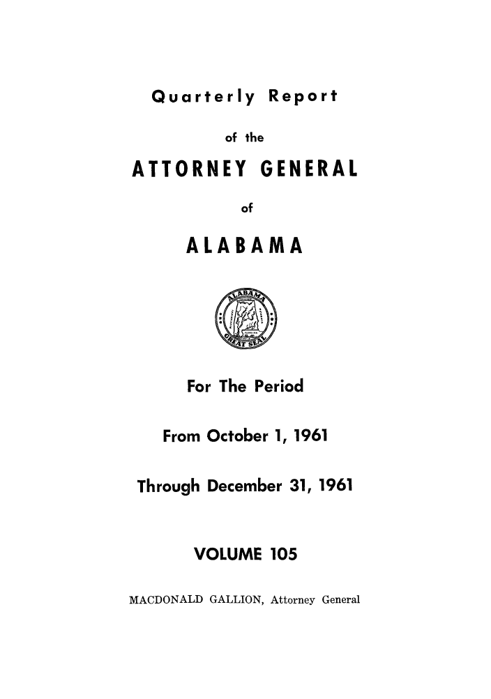 handle is hein.sag/sagal0241 and id is 1 raw text is: Quarterly repo

of the
ATTORNEY GENERAL
of
ALABAMA
For The Period
From October 1, 1961
Through December 31, 1961
VOLUME 105
MACDONALD GALLION, Attorney General

Report


