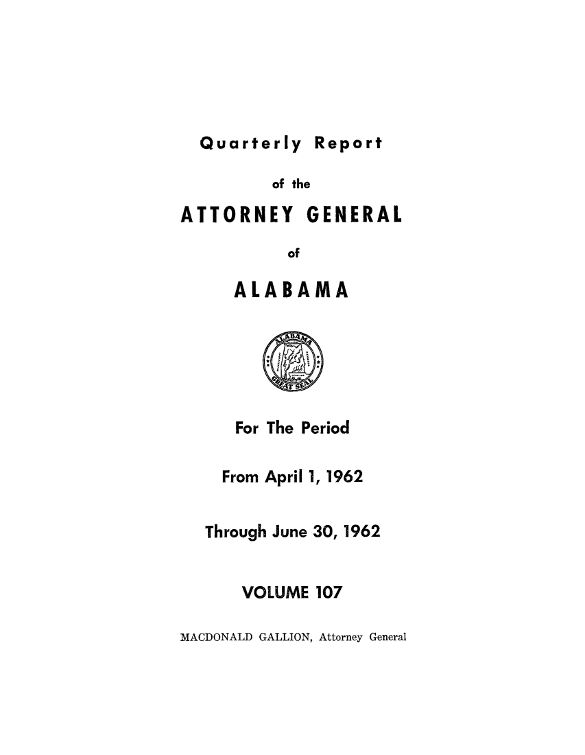 handle is hein.sag/sagal0243 and id is 1 raw text is: Quarterly repor

of the

ATTORNEY GENERAL
of
ALABAMA

For The Period
From April 1, 1962
Through June 30, 1962
VOLUME 107

MACDONALD GALLION, Attorney General

Report


