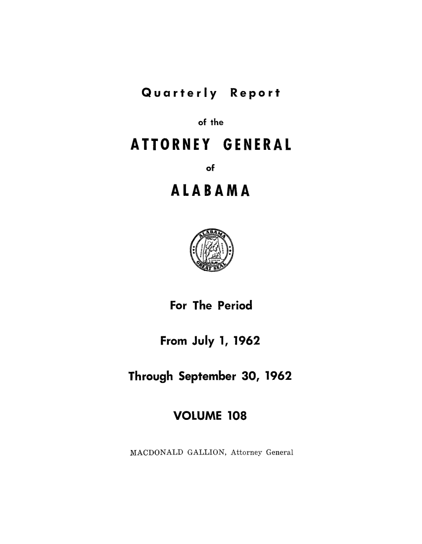handle is hein.sag/sagal0244 and id is 1 raw text is: Quarterly Report

of the
ATTORNEY GENERAL
of
ALABAMA

For The Period
From July 1, 1962
Through September 30, 1962
VOLUME 108

MACDONALD GALLION, Attorney General

Report


