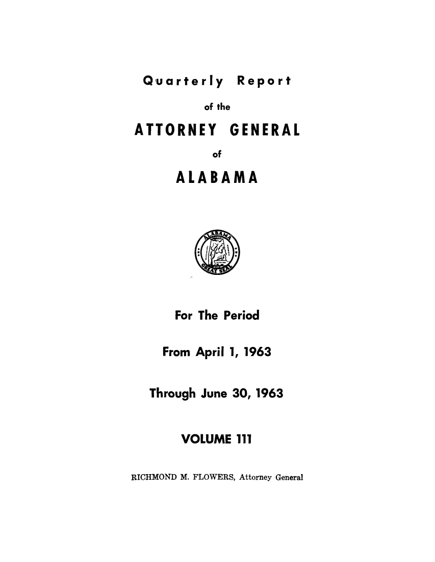 handle is hein.sag/sagal0247 and id is 1 raw text is: Quarterly Rp

of the
ATTORNEY GENERAL
of
ALABAMA

For The Period

From April 1,

1963

Through June 30, 1963
VOLUME 111

RICHMOND M. FLOWERS, Attorney General

Report


