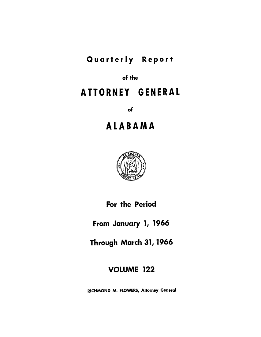 handle is hein.sag/sagal0258 and id is 1 raw text is: Quarterly Report
of the
ATTORNEY GENERAL
of
ALABAMA

For the Period
From January 1, 1966
Thyrough March 31, 1966
VOLUME 122
RICHMOND M. FLOWERS, Attorney General


