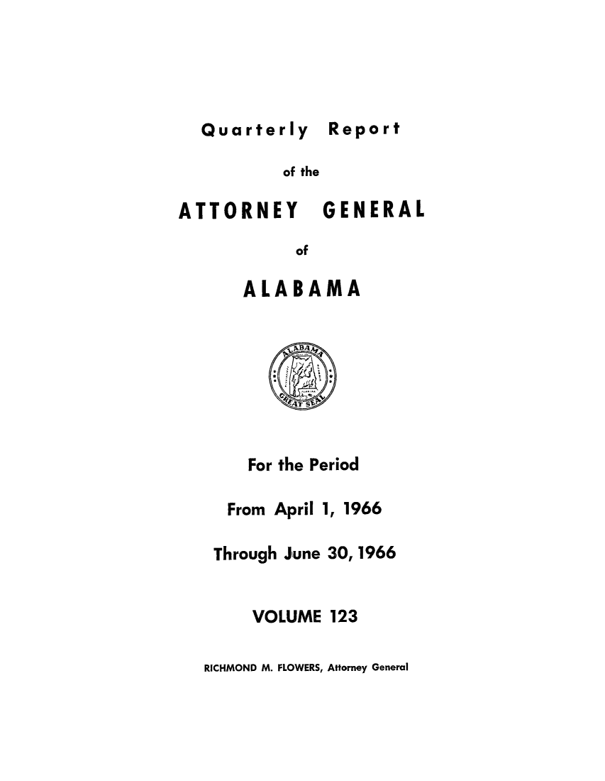 handle is hein.sag/sagal0259 and id is 1 raw text is: Quarterly Report

of the
ATTORNEY

GENERAL

of
ALABAMA

For the Period
From April 1, 1966
Through June 30, 1966
VOLUME 123

RICHMOND M. FLOWERS, Attorney General

Report


