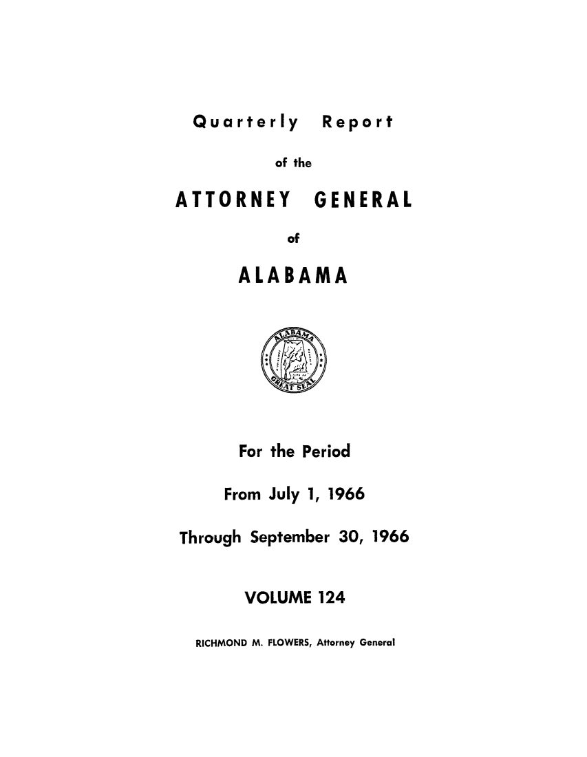 handle is hein.sag/sagal0260 and id is 1 raw text is: Quarterly  Report
of the
ATTORNEY GENERAL
of
ALABAMA

For the Period
From July 1, 1966
Through September 30, 1966
VOLUME 124
RICHMOND M. FLOWERS, Attorney General


