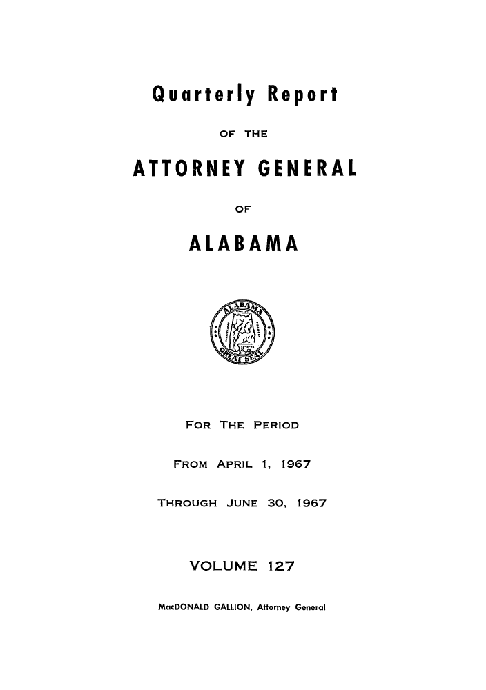 handle is hein.sag/sagal0263 and id is 1 raw text is: Quarterly Report
OF THE
ATTORNEY GENERAL
OF
ALABAMA
FOR THE PERIOD
FROM APRIL 1, 1967
THROUGH JUNE 30, 1967
VOLUME 127

MacDONALD GALLION, Attorney General


