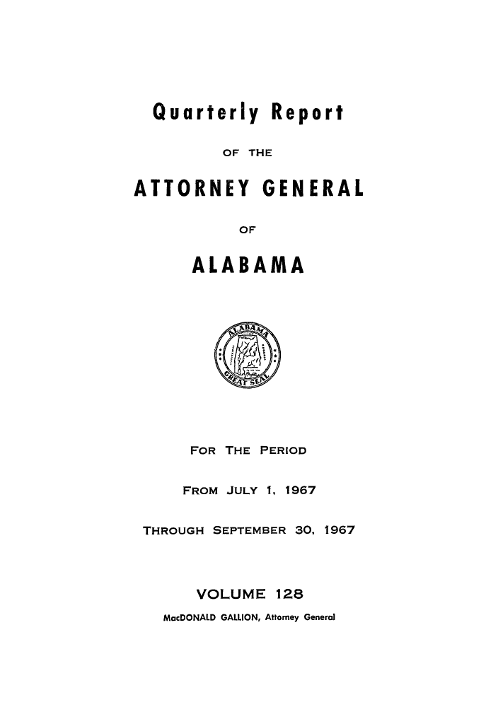 handle is hein.sag/sagal0264 and id is 1 raw text is: Quarterly Report
OF THE
ATTORNEY GENERAL
OF
ALABAMA
FOR THE PERIOD
FROM JULY 1, 1967
THROUGH SEPTEMBER 30, 1967
VOLUME 128
MacDONALD GALLION, Attorney General


