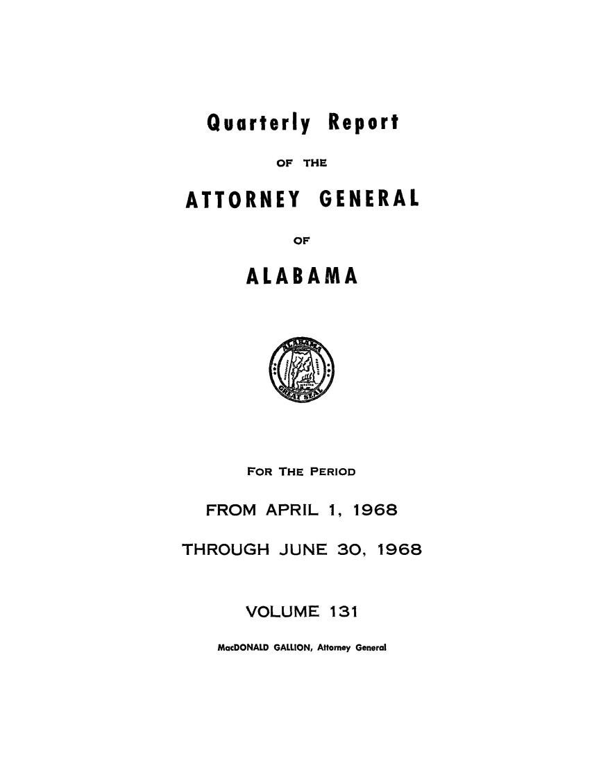 handle is hein.sag/sagal0267 and id is 1 raw text is: Quarterly Report
OF THE
ATTORNEY GENERAL
OF
ALABAMA
FOR THE PERIOD
FROM APRIL 1, 1968
THROUGH JUNE 30, 1968
VOLUME 131
MacDONALD GALLION, Attorney General



