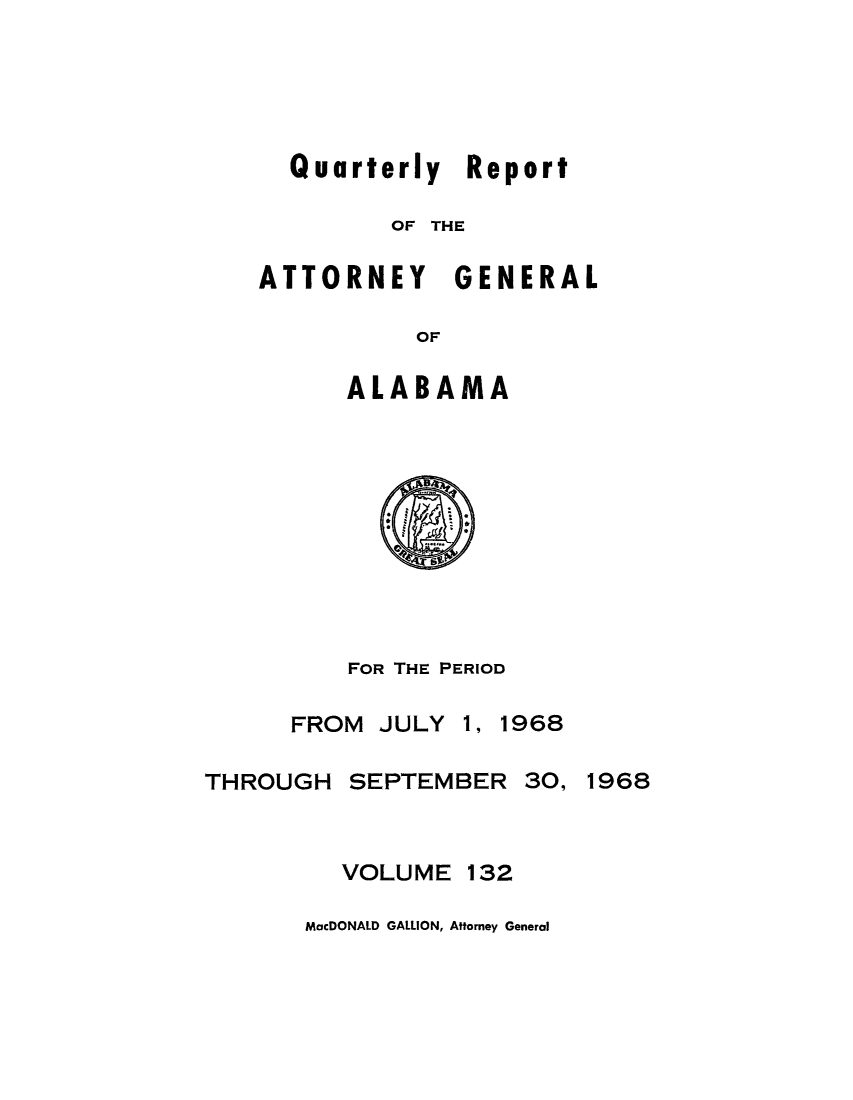 handle is hein.sag/sagal0268 and id is 1 raw text is: Quarterly Re
OF THE
TTORNEY GEN
OF
ALABAMA

port
ERAL

FOR THE PERIOD
FROM JULY 1, 1968
THROUGH SEPTEMBER 30, 1968
VOLUME 132
MacDONALD GALLION, Attorney General

A


