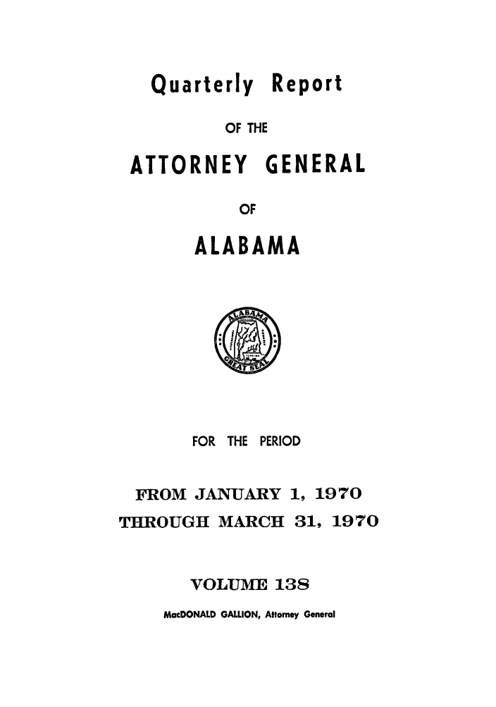 handle is hein.sag/sagal0274 and id is 1 raw text is: Quarterly Report
OF THE

ATTORNEY

GENERAL

OF

ALABAMA
FOR THE PERIOD
FROM JANUARY 1, 1970

THROUGH MARCH 31,

1970

VOLUME 138

MacDONALD GALLION, Attorney General


