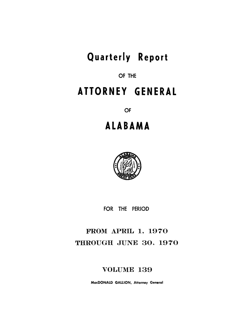 handle is hein.sag/sagal0275 and id is 1 raw text is: Quarterly Report
OF THE
ATTORNEY GENERAL
OF

ALABAMA

FOR THE PERIOD
FROM APRIL 1, 1970
THROUGH JUNE 30, 1970
VOLUME 139

MacDONALD GALLION, Attorney General


