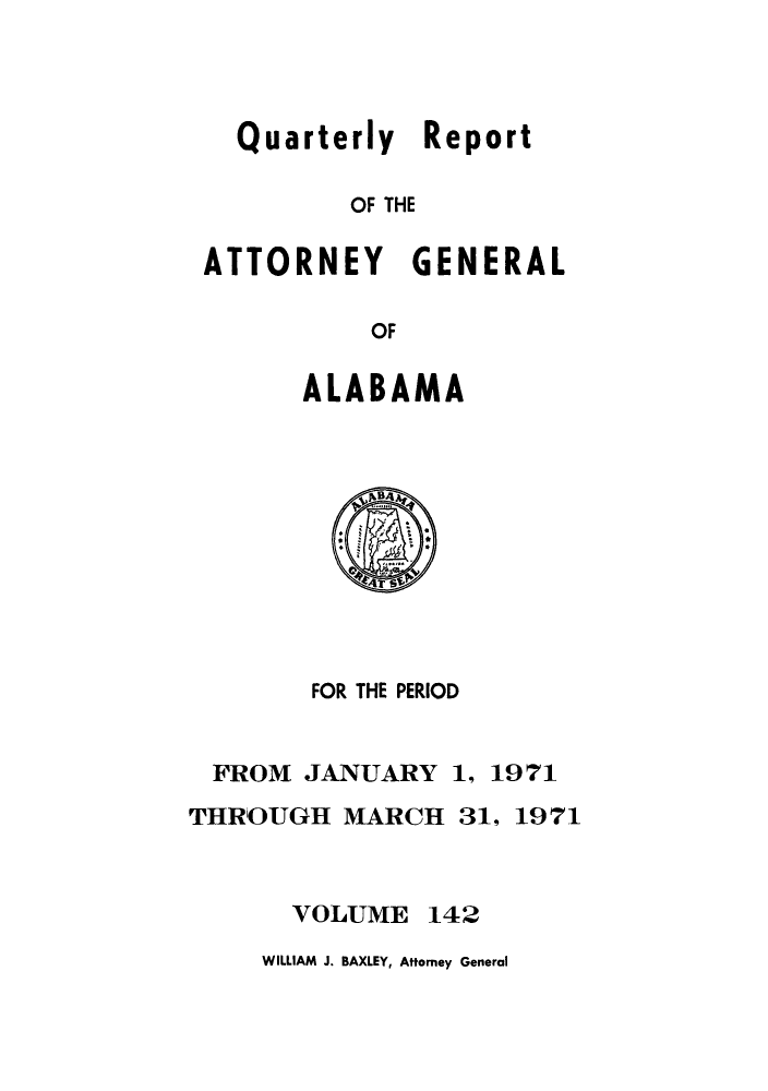 handle is hein.sag/sagal0278 and id is 1 raw text is: Quarterly Report
OF THE
ATTORNEY GENERAL
OF

ALABAMA

FOR THE PERIOD

FROM JANUARY
THROUGH MARCH

VOLUME

1, 1971
31, 1971

142

WILLIAM J. BAXLEY, Attorney General


