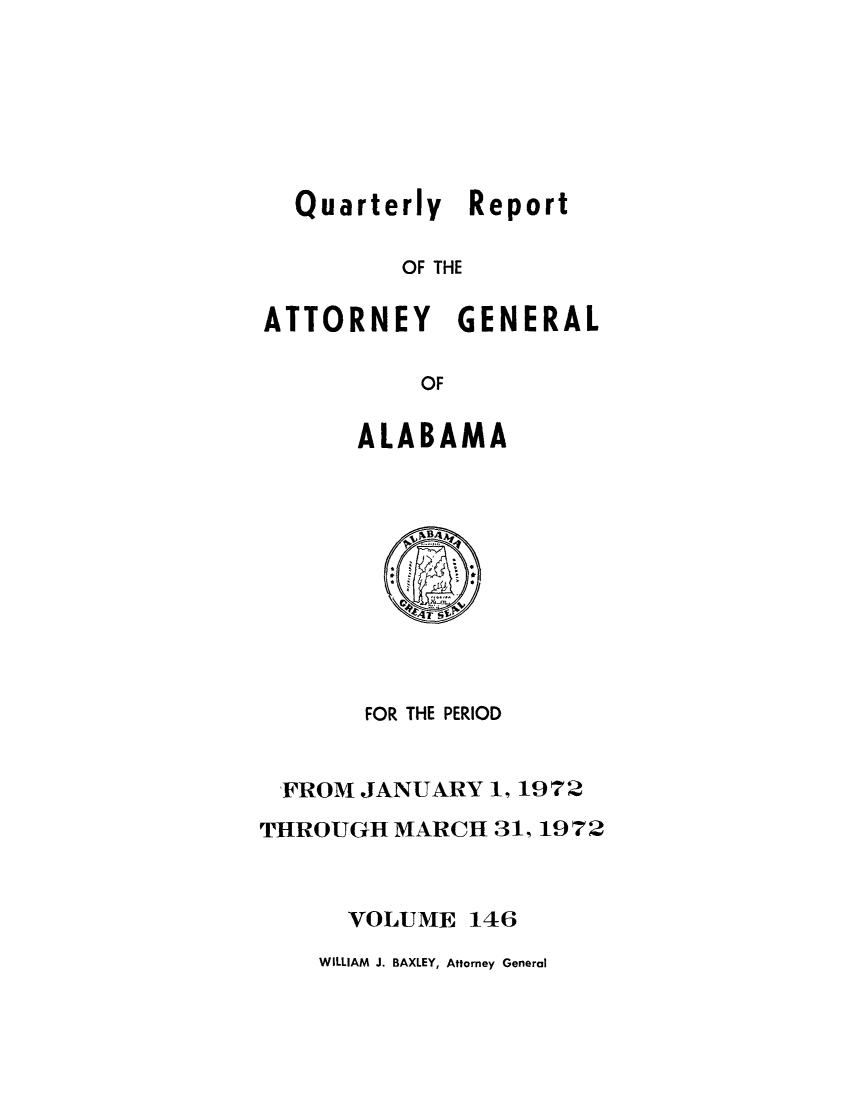 handle is hein.sag/sagal0282 and id is 1 raw text is: Quarterly Report
OF THE
ATTORNEY GENERAL
OF

ALABAMA

FOR THE PERIOD
FROM JANUARY 1, 1972
THROUGH MARCH 31,1972
VOLUME 146

WILLIAM J. BAXLEY, Attorney General


