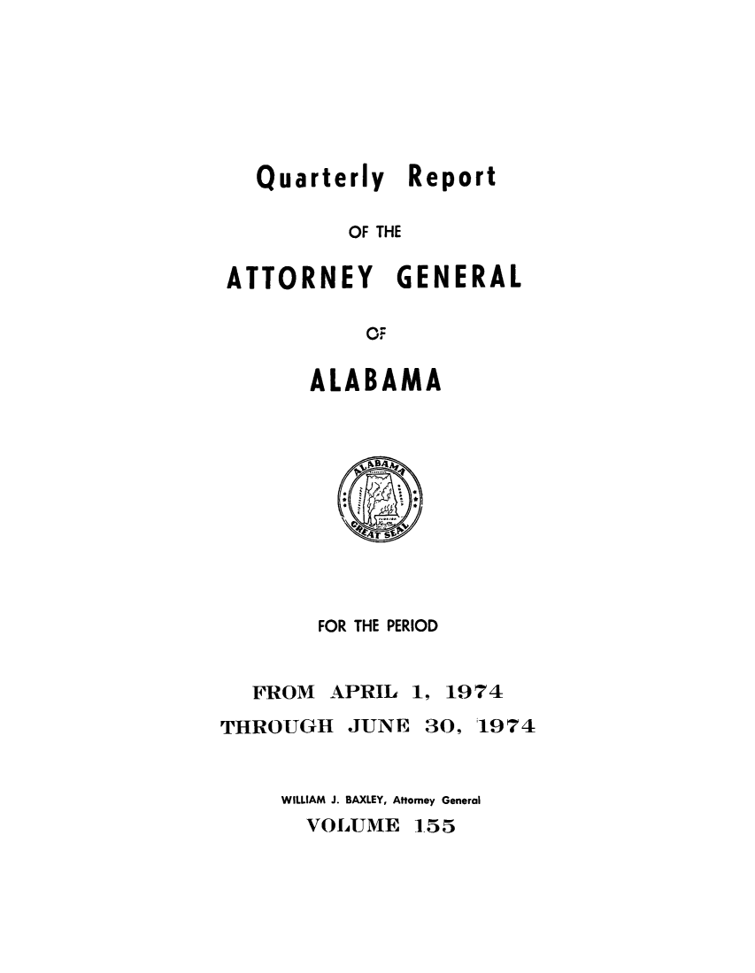 handle is hein.sag/sagal0291 and id is 1 raw text is: Quarterly Report
OF THE
ATTORNEY GENERAL
OF

ALABAMA

FOR THE PERIOD

FROM APRIL 1,

1974

THROUGH JUNE

30, 1974

WILLIAM J. BAXLEY, Attorney General

VOLUME 155


