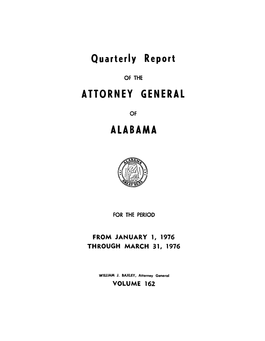 handle is hein.sag/sagal0298 and id is 1 raw text is: Quarterly Report
OF THE
ATTORNEY GENERAL
OF

ALABAMA

FOR THE PERIOD

FROM JANUARY
THROUGH MARCH

1, 1976
31, 1976

WILLIAM J. BAXLEY, Attorney General
VOLUME 162


