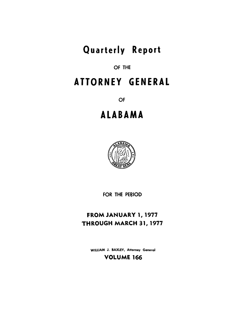 handle is hein.sag/sagal0302 and id is 1 raw text is: Quarterly Report
OF THE
ATTORNEY GENERAL
OF

ALABAMA

FOR THE PER.IOD
FROM JANUARY 1, 1977
THROUGH MARCH 31, 1977
WILLIAM J. BAXLEY, Attorney General
VOLUME 166


