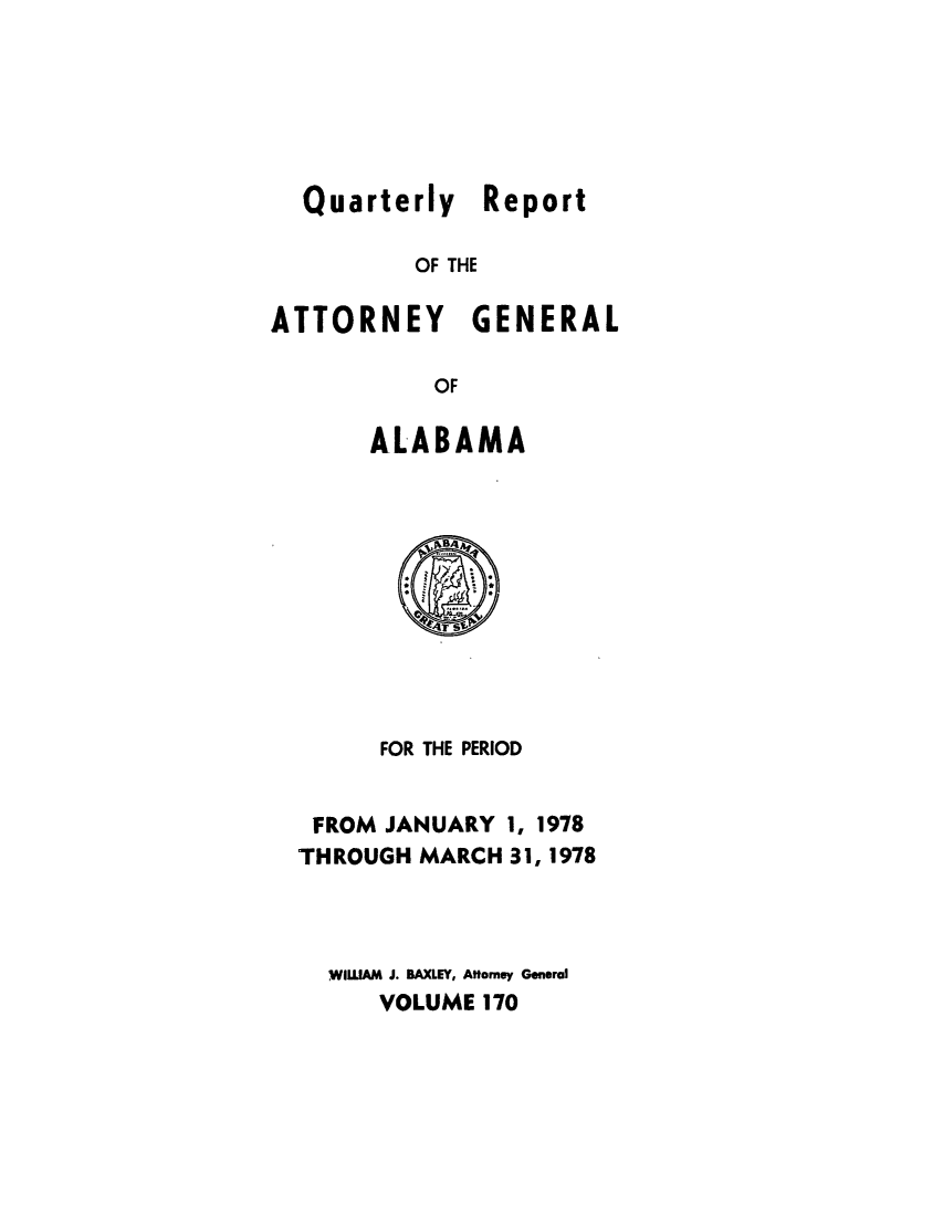handle is hein.sag/sagal0306 and id is 1 raw text is: Quarterly Report
OF THE
ATTORNEY GENERAL
OF

ALABAMA

FOR THE PERIOD
FROM JANUARY 1, 1978
THROUGH MARCH 31, 1978
WIUAM J. BAXLEY, Attorney General
VOLUME 170


