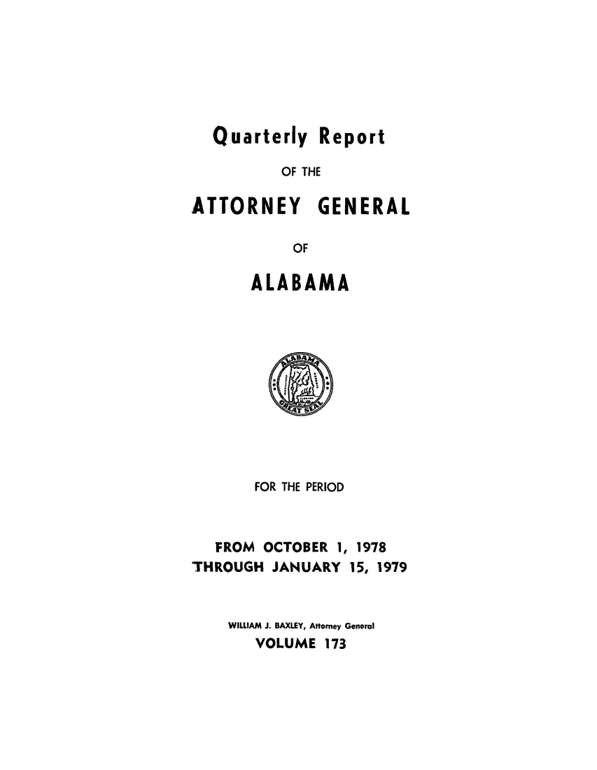 handle is hein.sag/sagal0309 and id is 1 raw text is: Quarterly Report
OF THE
ATTORNEY GENERAL
OF
ALABAMA
FOR THE PERIOD
FROM OCTOBER 1, 1978
THROUGH JANUARY 15, 1979
WILLIAM J. BAXLEY, Attorney General
VOLUME 173


