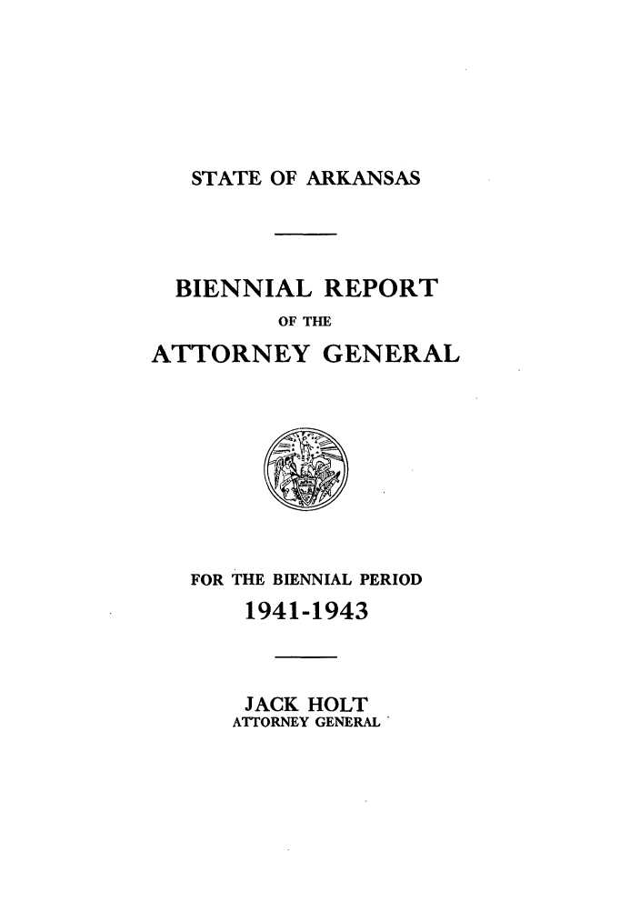 handle is hein.sag/sagar0104 and id is 1 raw text is: STATE OF ARKANSAS

BIENNIAL REPORT
OF THE

ATTORNEY

GENERAL

FOR THE BIENNIAL PERIOD
1941-1943
JACK HOLT
ATTORNEY GENERAL'


