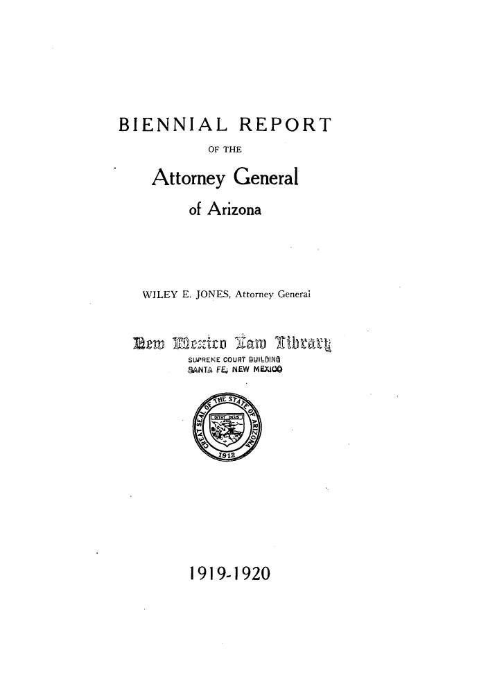 handle is hein.sag/sagaz0042 and id is 1 raw text is: BIENNIAL

REPORT

OF THE

Attorney General
of Arizona
WILEY E. JONES, Attorney General
SUPREME COURT BUILDINg
SANT& FE, NEW MEXiCO

1919-1920


