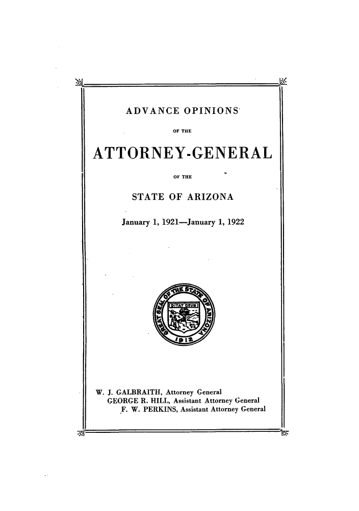 handle is hein.sag/sagaz0043 and id is 1 raw text is: ADVANCE OPINIONS'

OF THE

ATTORNEY-GENERAL

OF THE

STATE OF ARIZONA
January 1, 1921-January 1, 1922

W. J. GALBRAITH, Attorney General
GEORGE R. HILL, Assistant Attorney General
IF. W. PERKINS, Assistant Attorney General


