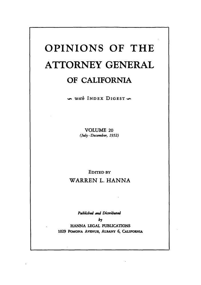 handle is hein.sag/sagca0020 and id is 1 raw text is: OPINIONS OF THE
ATTORNEY GENERAL
OF CALIFORNIA
with INDEx DIGEST ,,
VOLUME 20
(July - December, 1952)
EDITED BY
WARREN L. HANNA
Published and Distributed
by
HANNA LEGAL PUBLICATIONS
1029 POMONA AvENuB, ALBANY 6, CALoom


