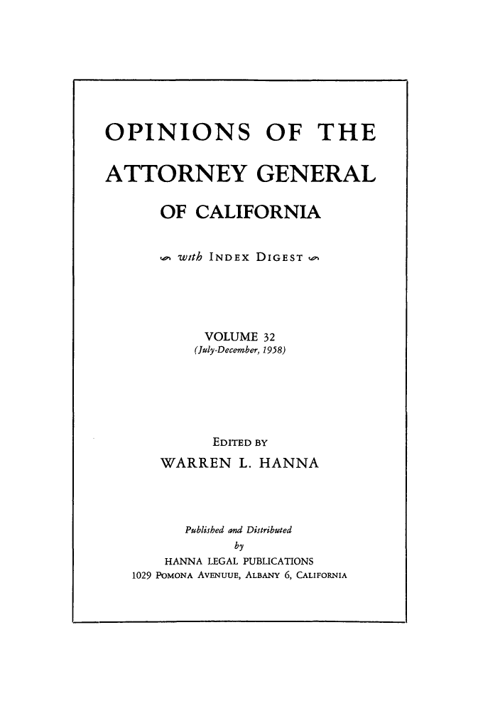 handle is hein.sag/sagca0032 and id is 1 raw text is: OPINIONS OF THE
ATTORNEY GENERAL
OF CALIFORNIA
with INDEX DIGEST u
VOLUME 32
(July-December, 1958)
EDITED BY
WARREN L. HANNA
Published and Distributed
by
HANNA LEGAL PUBLICATIONS
1029 POMONA AVENUUE, ALBANY 6, CALIFORNIA


